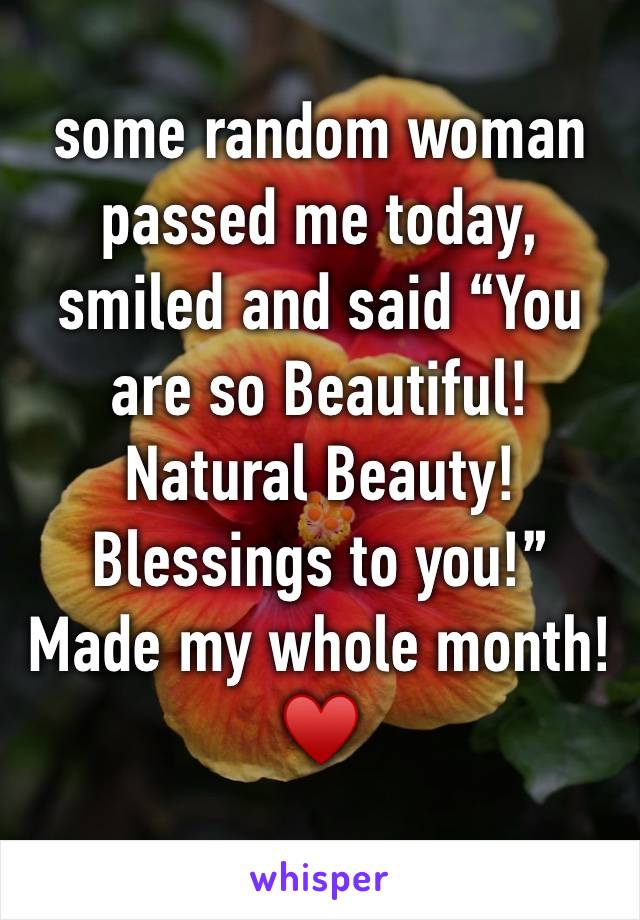 some random woman passed me today, smiled and said “You are so Beautiful! Natural Beauty! Blessings to you!” Made my whole month! ♥️