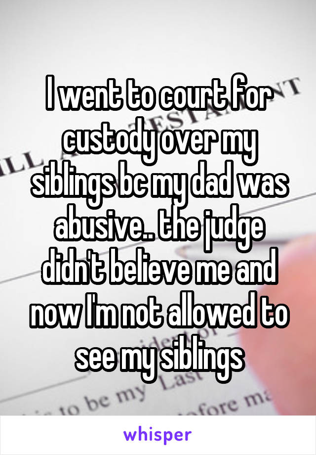 I went to court for custody over my siblings bc my dad was abusive.. the judge didn't believe me and now I'm not allowed to see my siblings