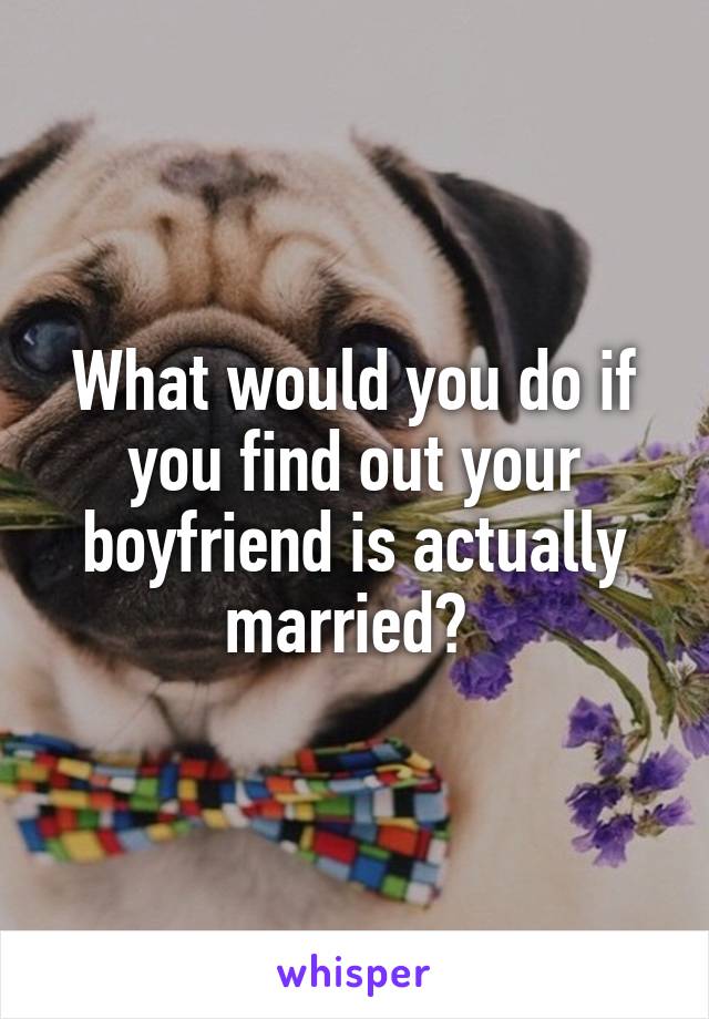 What would you do if you find out your boyfriend is actually married? 