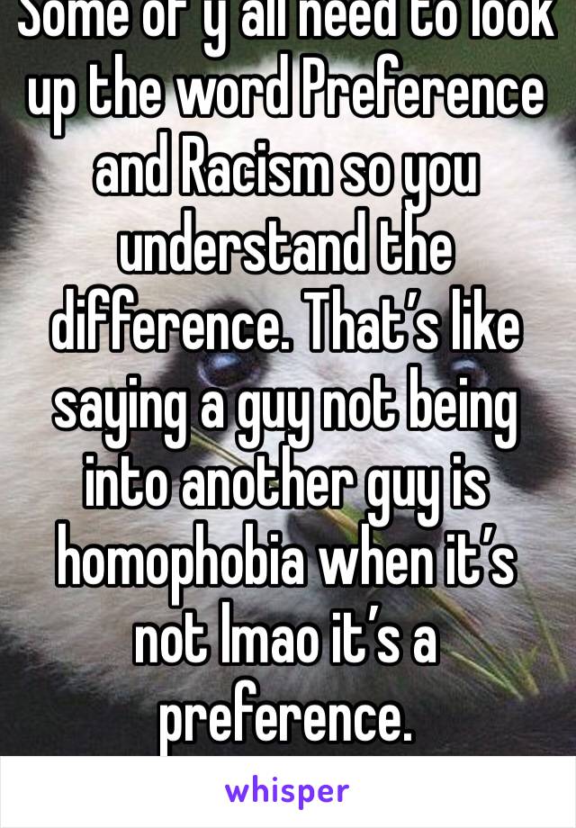 Some of y’all need to look up the word Preference and Racism so you understand the difference. That’s like saying a guy not being into another guy is homophobia when it’s not lmao it’s a preference.