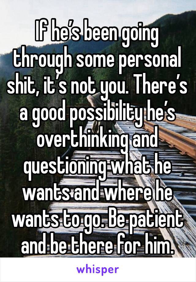 If he’s been going through some personal shit, it’s not you. There’s a good possibility he’s overthinking and questioning what he wants and where he wants to go. Be patient and be there for him. 