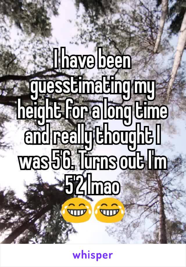 I have been guesstimating my height for a long time and really thought I was 5'6. Turns out I'm 5'2 lmao
😂😂