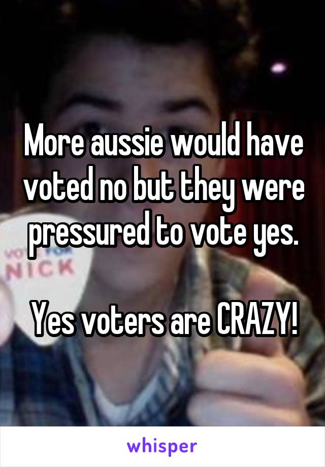 More aussie would have voted no but they were pressured to vote yes.

Yes voters are CRAZY!