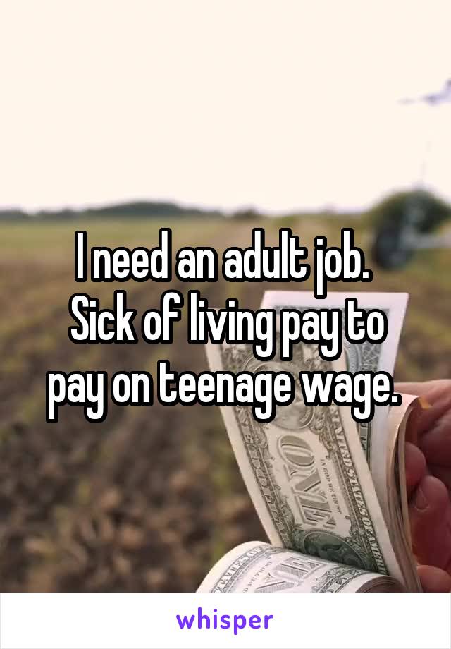 I need an adult job. 
Sick of living pay to pay on teenage wage. 