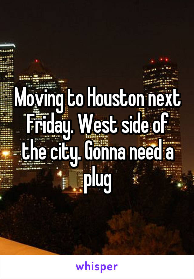Moving to Houston next Friday. West side of the city. Gonna need a plug