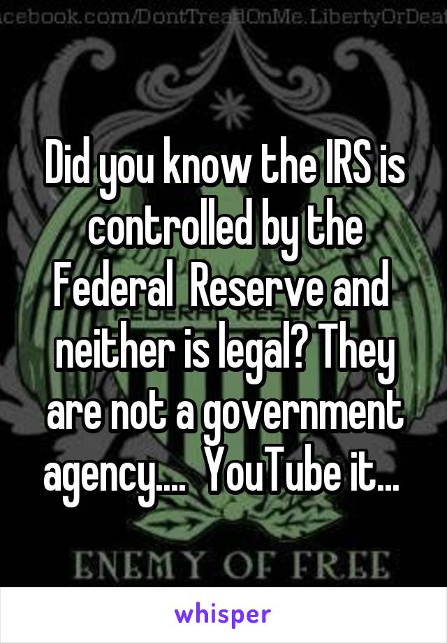 Did you know the IRS is controlled by the Federal  Reserve and  neither is legal? They are not a government agency....  YouTube it... 