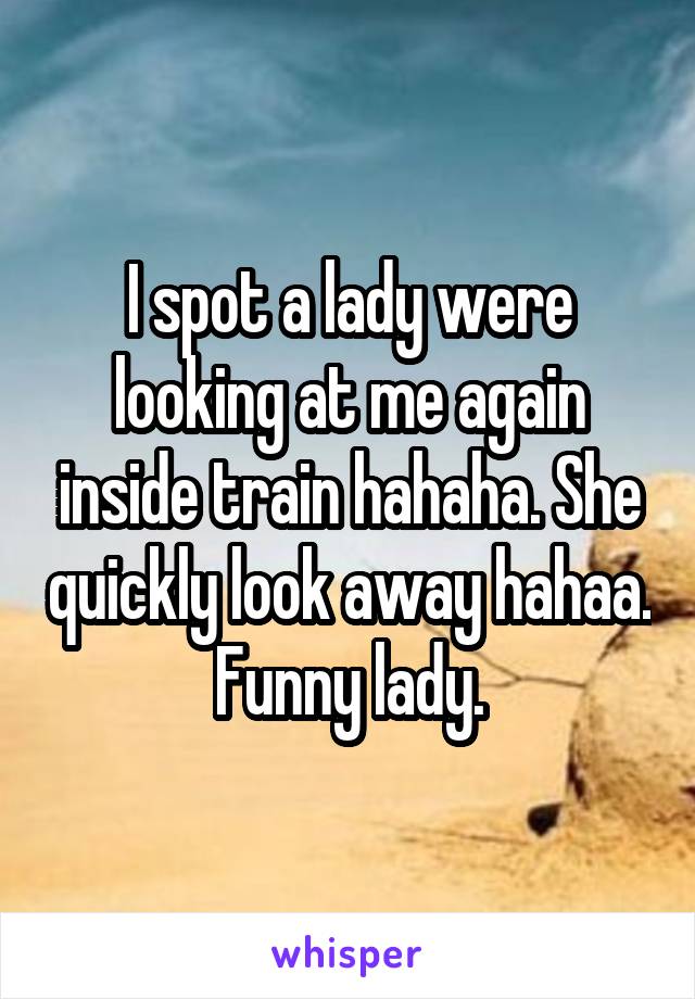 I spot a lady were looking at me again inside train hahaha. She quickly look away hahaa. Funny lady.