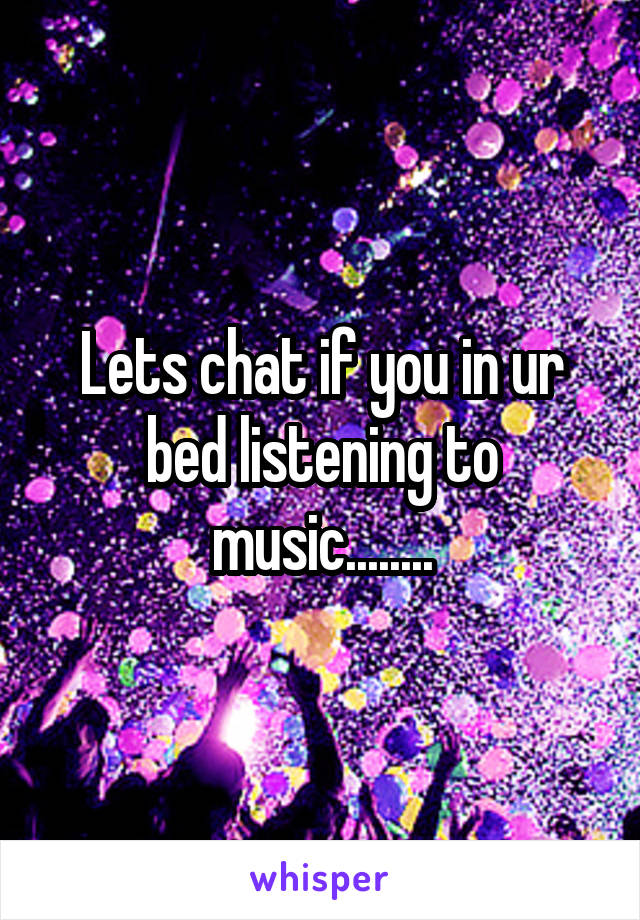 Lets chat if you in ur bed listening to music........