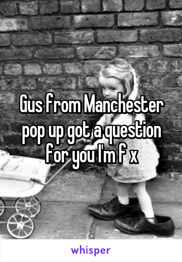 Gus from Manchester pop up got a question for you I'm f x