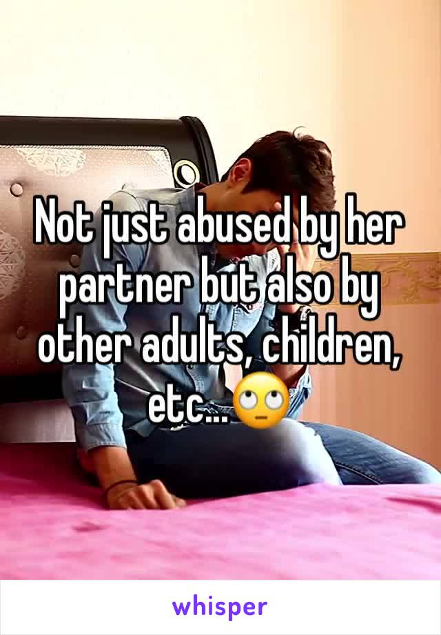 Not just abused by her partner but also by other adults, children, etc...🙄