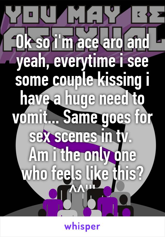 Ok so i'm ace aro and yeah, everytime i see some couple kissing i have a huge need to vomit... Same goes for sex scenes in tv. 
Am i the only one who feels like this? ^^'''