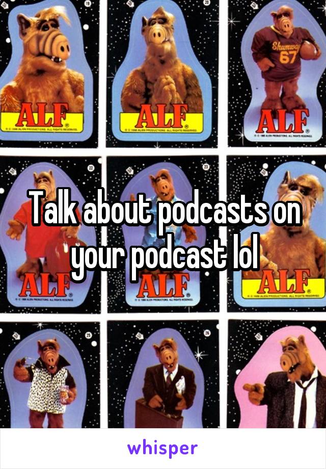 Talk about podcasts on your podcast lol