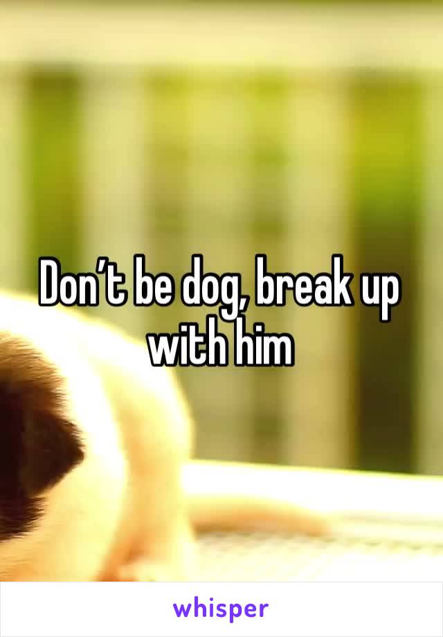 Don’t be dog, break up with him 