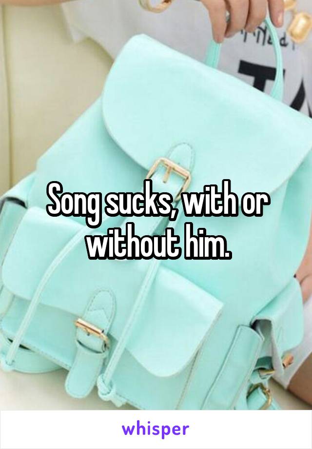 Song sucks, with or without him.