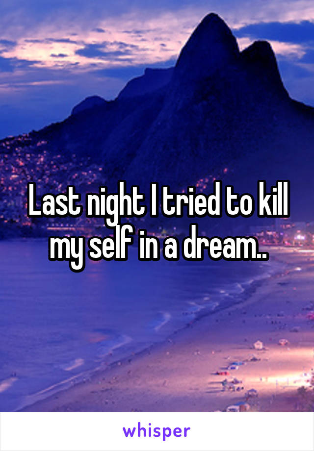 Last night I tried to kill my self in a dream..