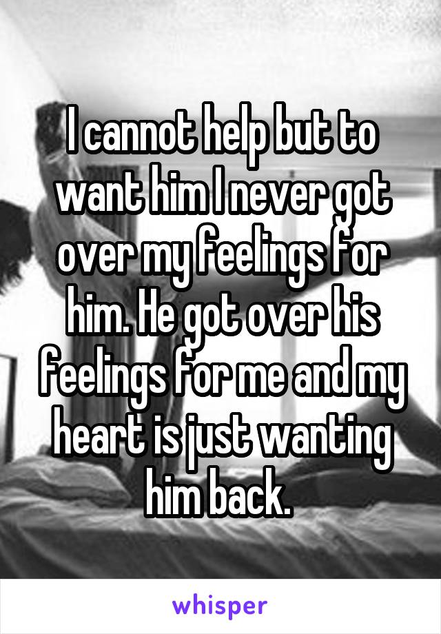 I cannot help but to want him I never got over my feelings for him. He got over his feelings for me and my heart is just wanting him back. 