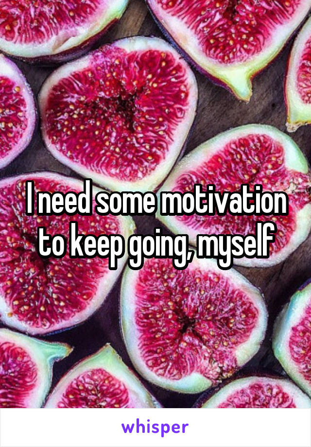 I need some motivation to keep going, myself