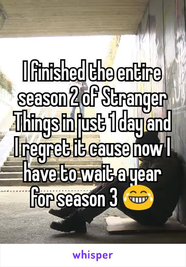 I finished the entire season 2 of Stranger Things in just 1 day and I regret it cause now I have to wait a year for season 3 😂
