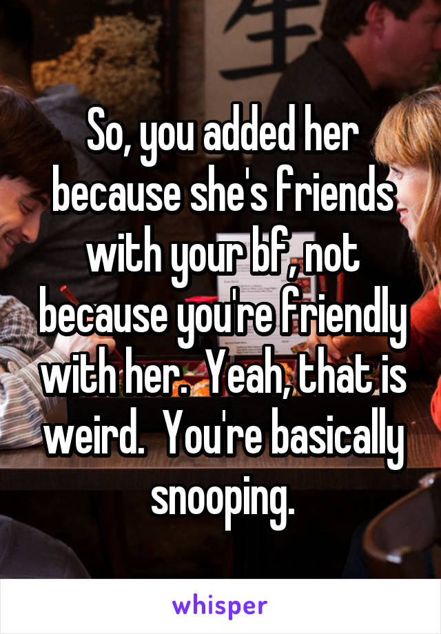 So, you added her because she's friends with your bf, not because you're friendly with her.  Yeah, that is weird.  You're basically snooping.
