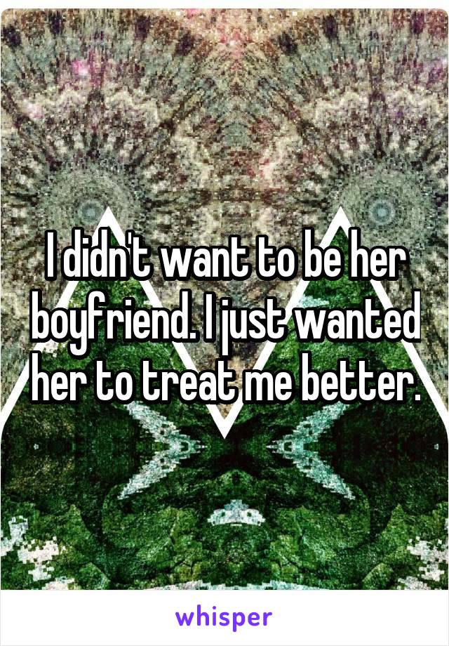 I didn't want to be her boyfriend. I just wanted her to treat me better.