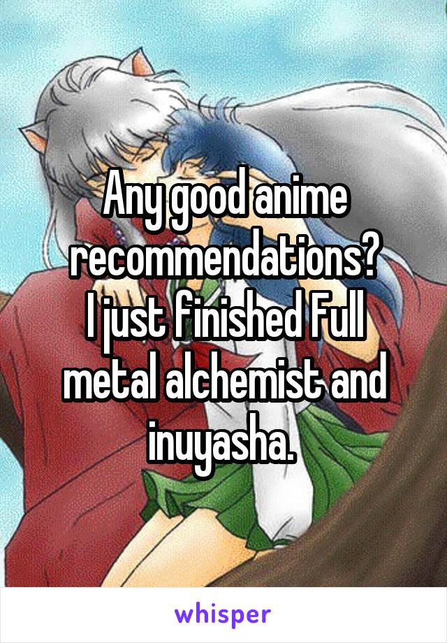 Any good anime recommendations?
I just finished Full metal alchemist and inuyasha. 