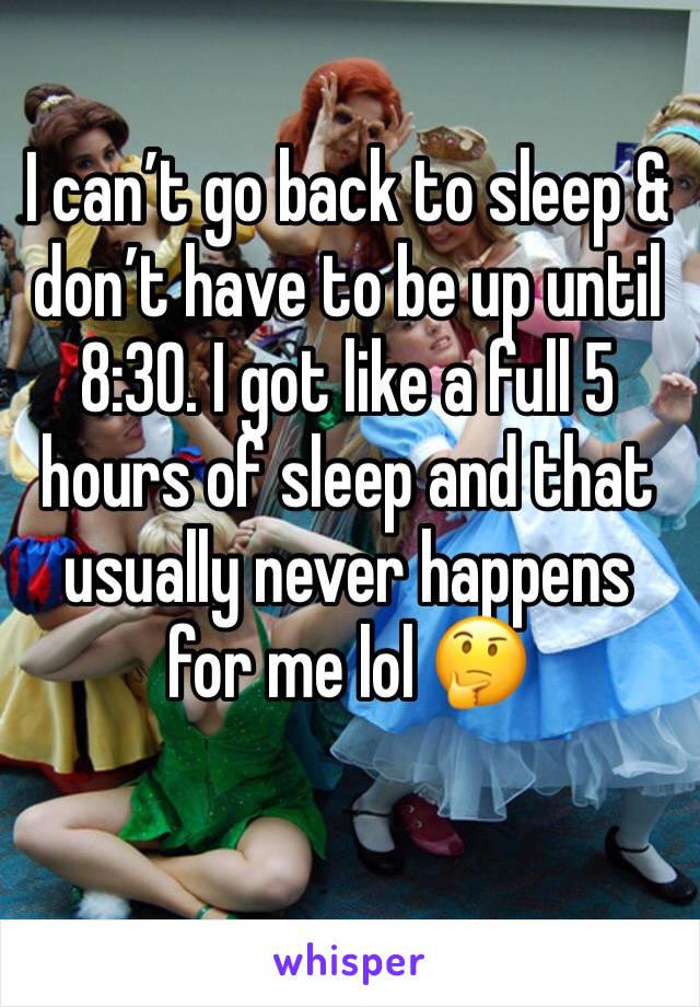 I can’t go back to sleep & don’t have to be up until 8:30. I got like a full 5 hours of sleep and that usually never happens for me lol 🤔