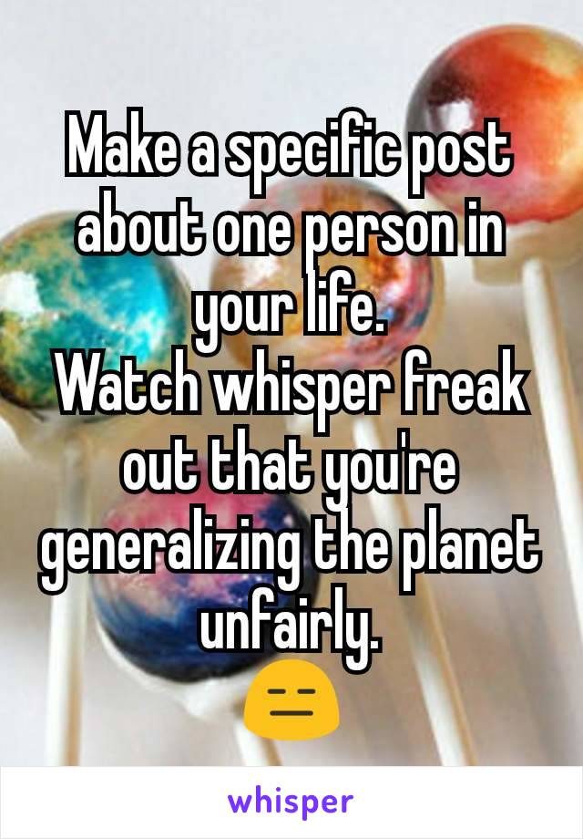 Make a specific post about one person in your life.
Watch whisper freak out that you're generalizing the planet unfairly.
😑