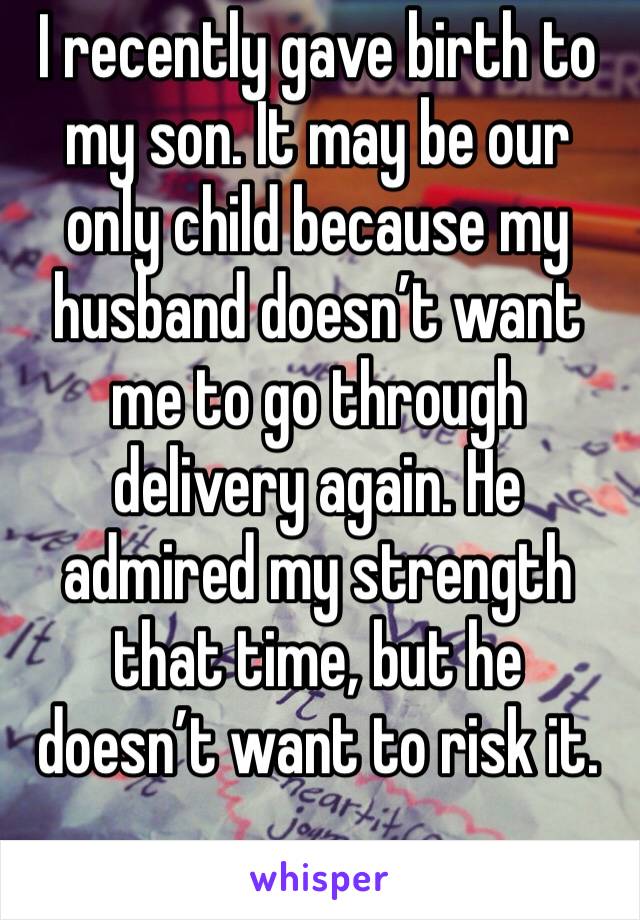I recently gave birth to my son. It may be our only child because my husband doesn’t want me to go through delivery again. He admired my strength that time, but he doesn’t want to risk it.