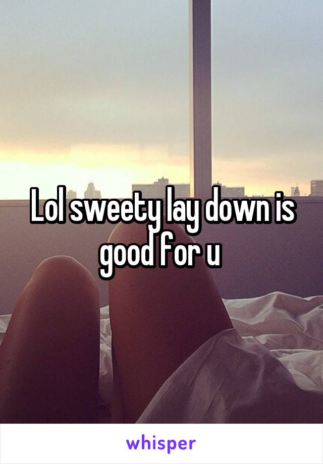 Lol sweety lay down is good for u 