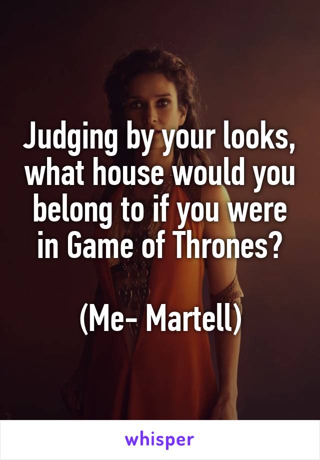 Judging by your looks, what house would you belong to if you were in Game of Thrones?

(Me- Martell)