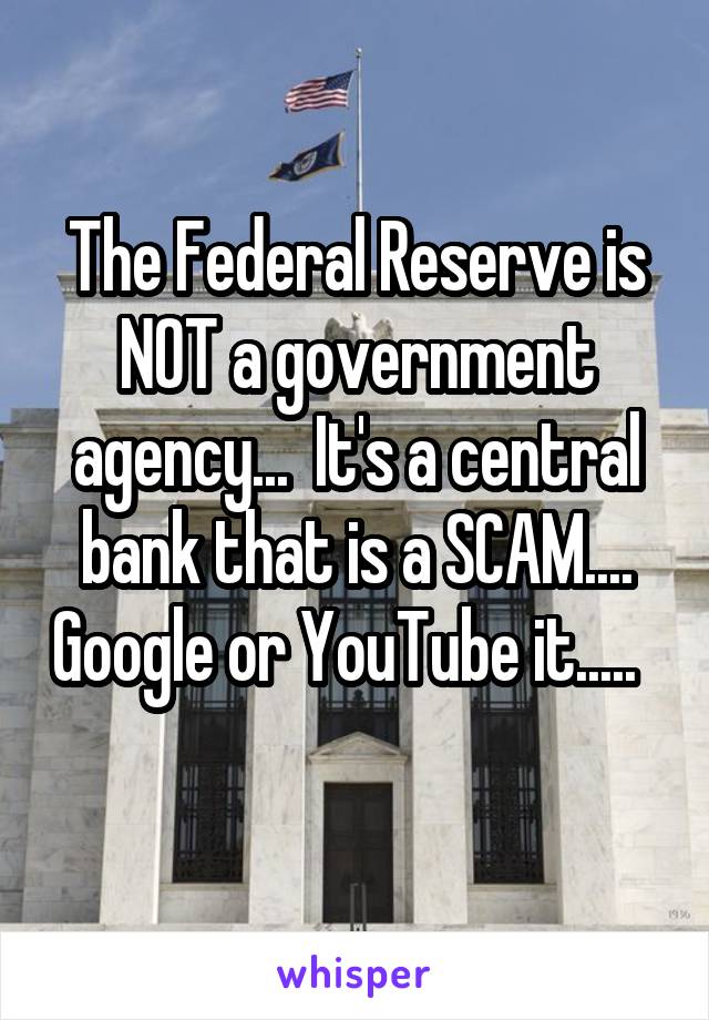 The Federal Reserve is NOT a government agency...  It's a central bank that is a SCAM.... Google or YouTube it.....   