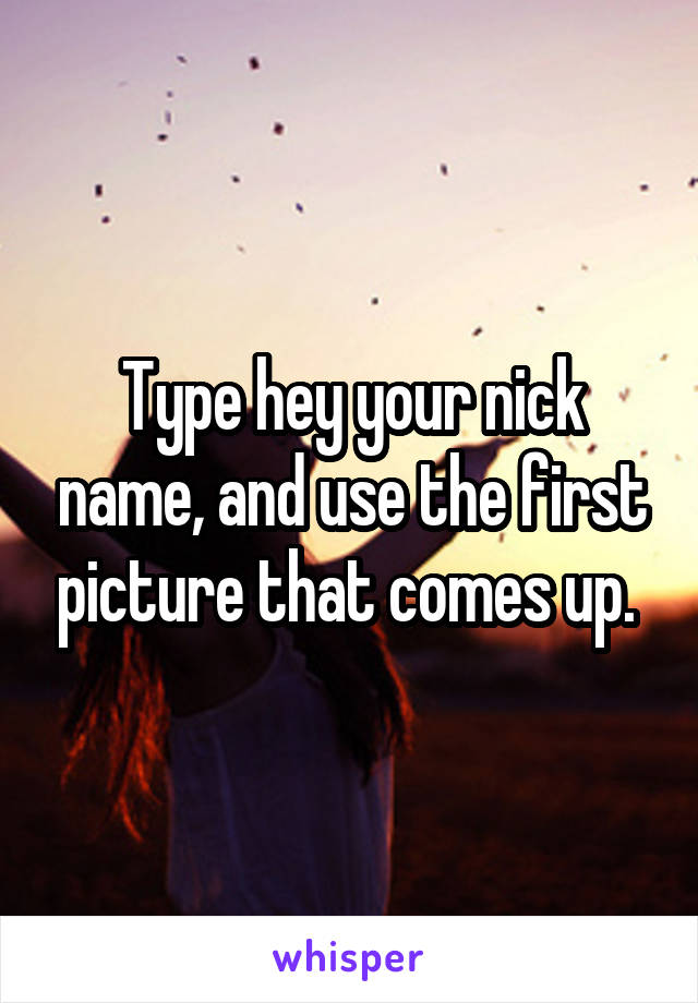 Type hey your nick name, and use the first picture that comes up. 