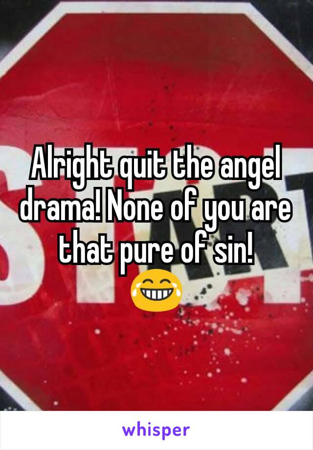 Alright quit the angel drama! None of you are that pure of sin!
😂