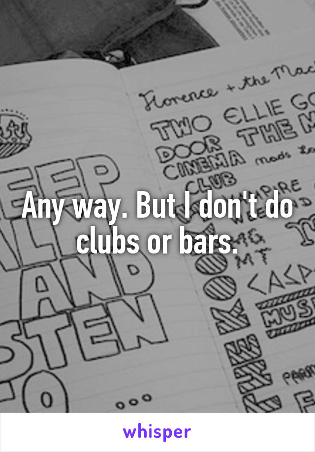 Any way. But I don't do clubs or bars.