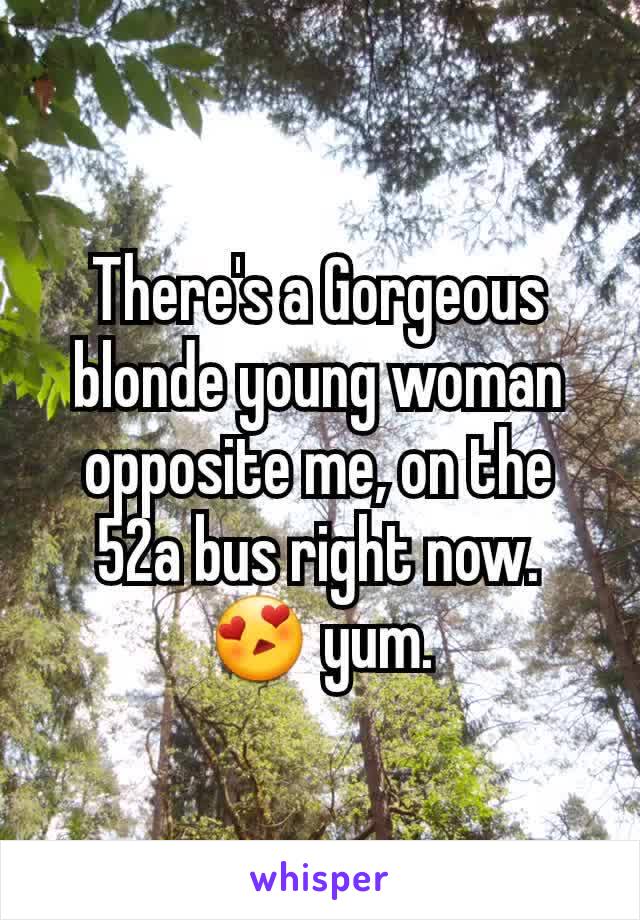 There's a Gorgeous blonde young woman opposite me, on the 52a bus right now. 😍 yum.