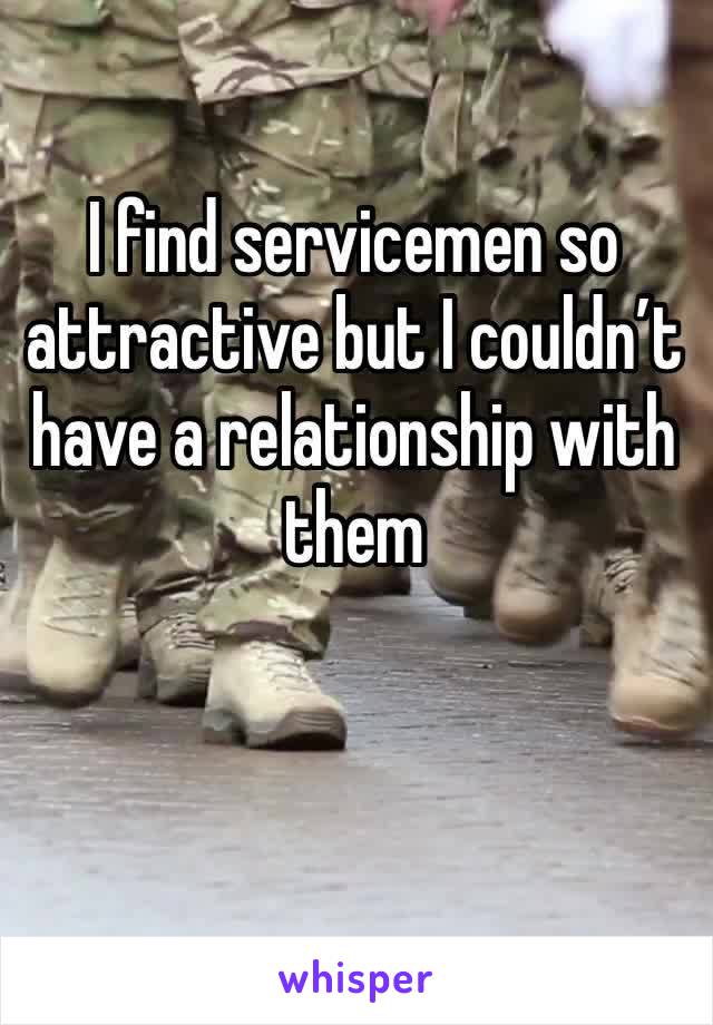 I find servicemen so attractive but I couldn’t have a relationship with them 
