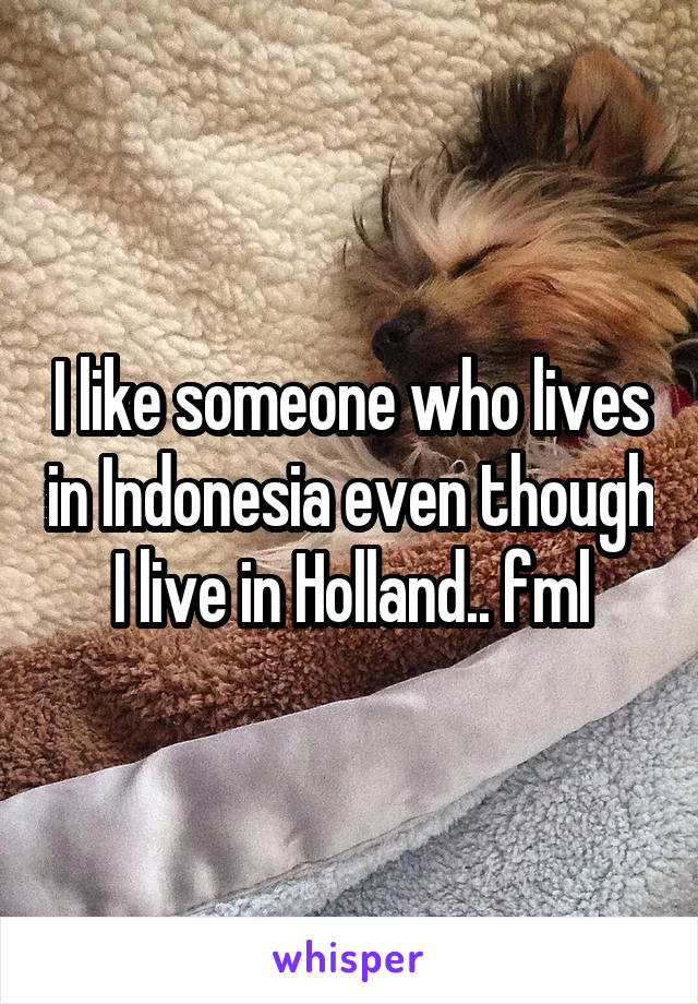 I like someone who lives in Indonesia even though I live in Holland.. fml
