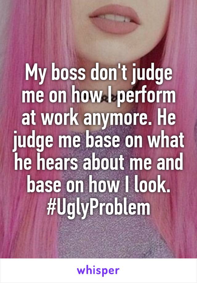 My boss don't judge me on how I perform at work anymore. He judge me base on what he hears about me and base on how I look.
#UglyProblem
