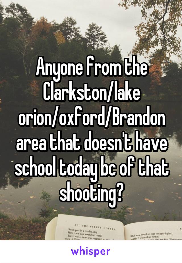 Anyone from the Clarkston/lake orion/oxford/Brandon area that doesn't have school today bc of that shooting?