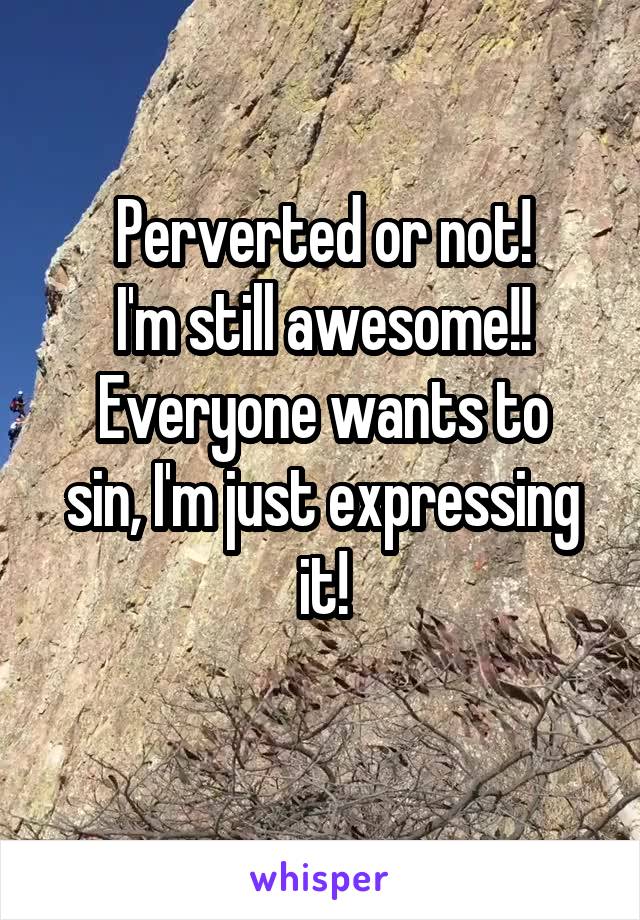 Perverted or not!
 I'm still awesome!! 
Everyone wants to sin, I'm just expressing it!
