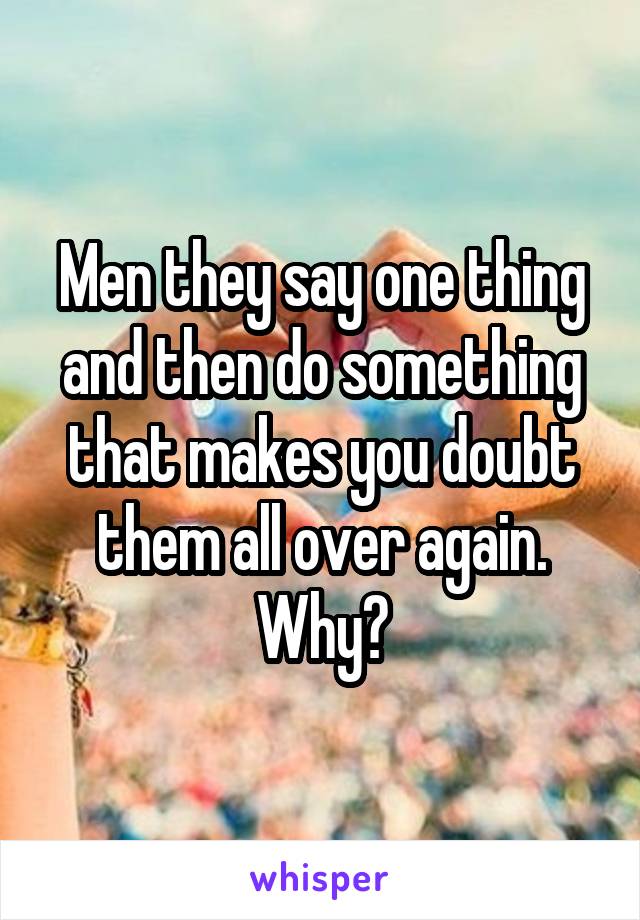 Men they say one thing and then do something that makes you doubt them all over again. Why?