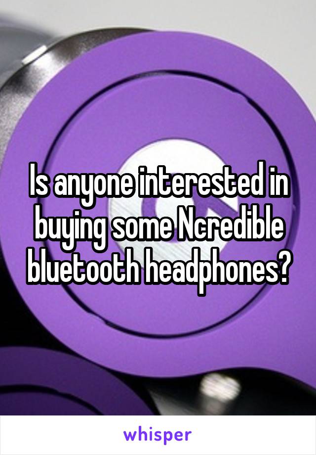 Is anyone interested in buying some Ncredible bluetooth headphones?