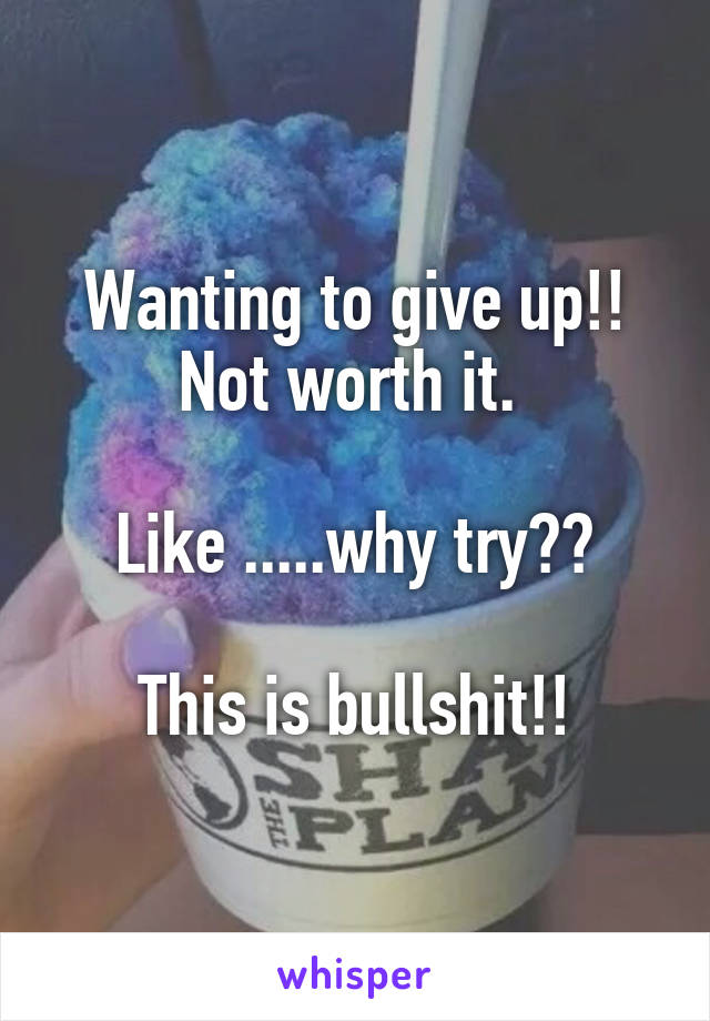 Wanting to give up!! Not worth it. 

Like .....why try??

This is bullshit!!