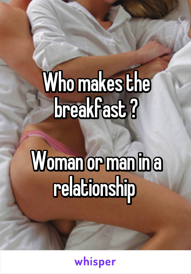 Who makes the breakfast ?

Woman or man in a relationship 