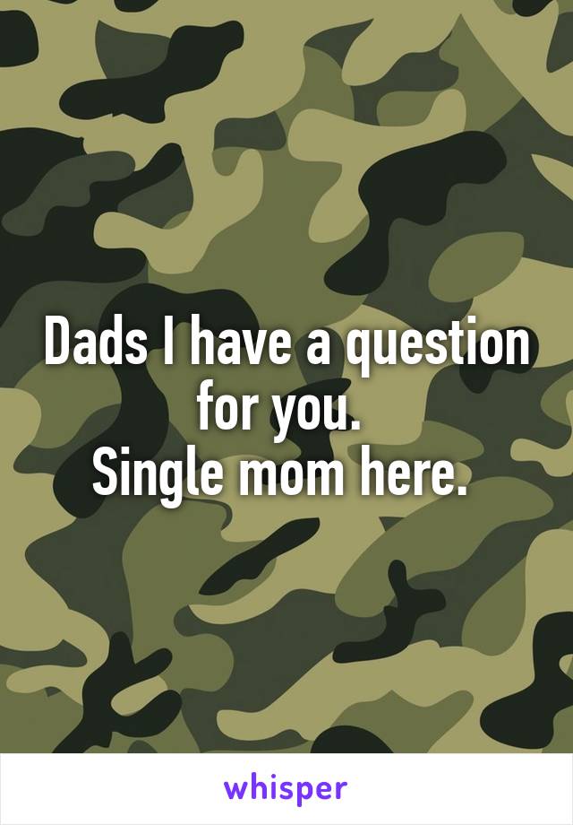 Dads I have a question for you. 
Single mom here. 