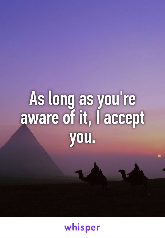As long as you're aware of it, I accept you.