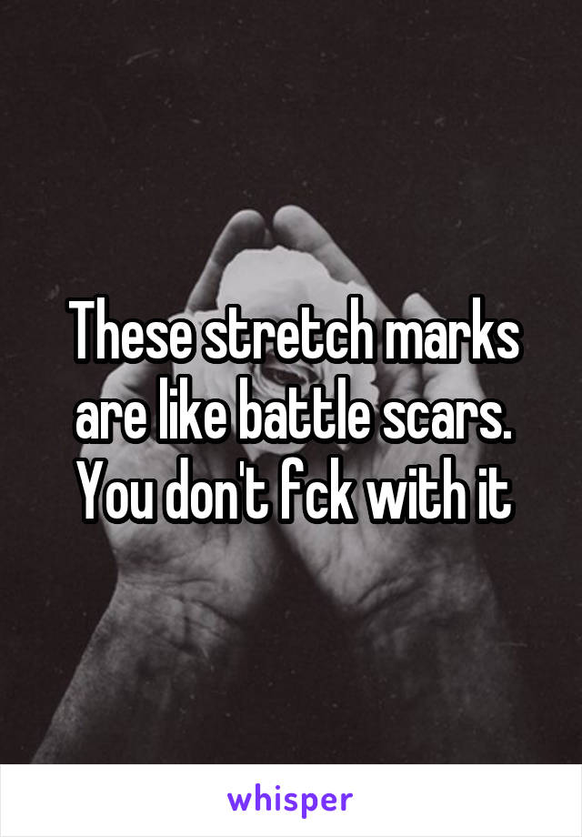 These stretch marks are like battle scars. You don't fck with it