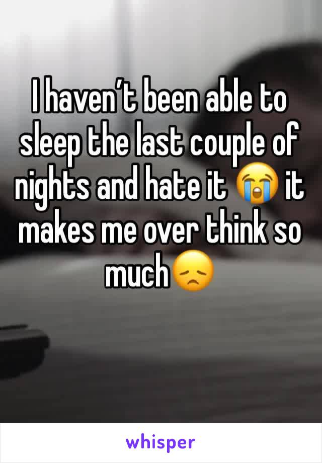 I haven’t been able to sleep the last couple of nights and hate it 😭 it makes me over think so much😞
