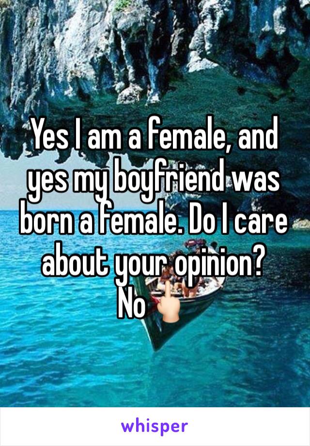 Yes I am a female, and yes my boyfriend was born a female. Do I care about your opinion? No🖕🏻