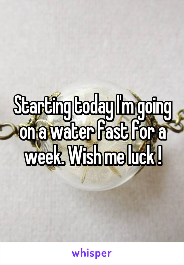 Starting today I'm going on a water fast for a week. Wish me luck !
